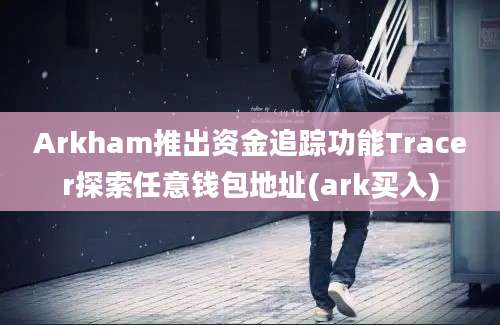 Arkham推出资金追踪功能Tracer探索任意钱包地址(ark买入)