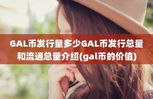 GAL币发行量多少GAL币发行总量和流通总量介绍(gal币的价值)