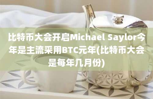 比特币大会开启Michael Saylor今年是主流采用BTC元年(比特币大会是每年几月份)