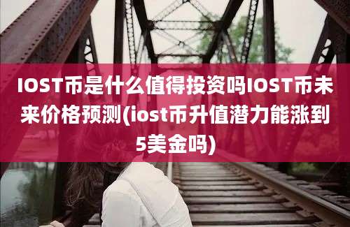 IOST币是什么值得投资吗IOST币未来价格预测(iost币升值潜力能涨到5美金吗)