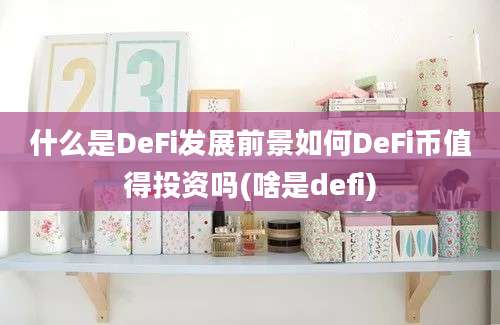 什么是DeFi发展前景如何DeFi币值得投资吗(啥是defi)