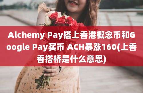 Alchemy Pay搭上香港概念币和Google Pay买币 ACH暴涨160(上香香搭桥是什么意思)