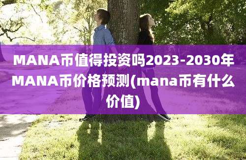 MANA币值得投资吗2023-2030年MANA币价格预测(mana币有什么价值)