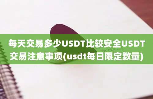 每天交易多少USDT比较安全USDT交易注意事项(usdt每日限定数量)