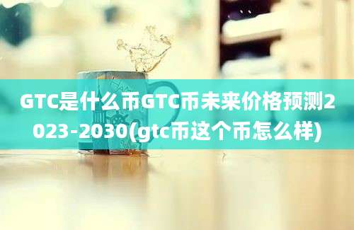 GTC是什么币GTC币未来价格预测2023-2030(gtc币这个币怎么样)