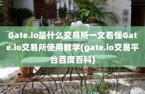 Gate.io是什么交易所一文看懂Gate.io交易所使用教学(gate.io交易平台百度百科)