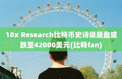 10x Research比特币史诗级崩盘或跌至42000美元(比特fan)