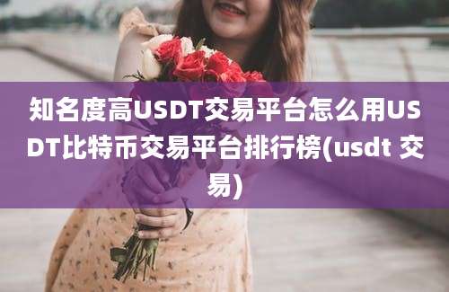 知名度高USDT交易平台怎么用USDT比特币交易平台排行榜(usdt 交易)