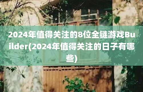 2024年值得关注的8位全链游戏Builder(2024年值得关注的日子有哪些)