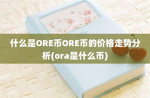 什么是ORE币ORE币的价格走势分析(ora是什么币)