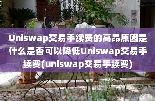 Uniswap交易手续费的高昂原因是什么是否可以降低Uniswap交易手续费(uniswap交易手续费)