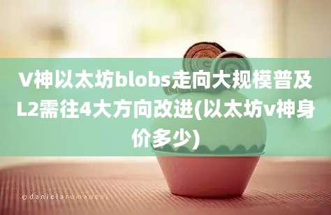 V神以太坊blobs走向大规模普及L2需往4大方向改进(以太坊v神身价多少)