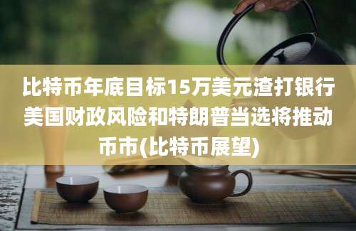 比特币年底目标15万美元渣打银行美国财政风险和特朗普当选将推动币市(比特币展望)