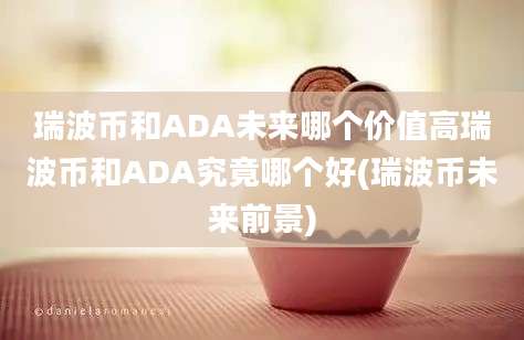 瑞波币和ADA未来哪个价值高瑞波币和ADA究竟哪个好(瑞波币未来前景)