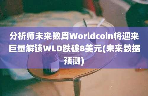 分析师未来数周Worldcoin将迎来巨量解锁WLD跌破8美元(未来数据预测)