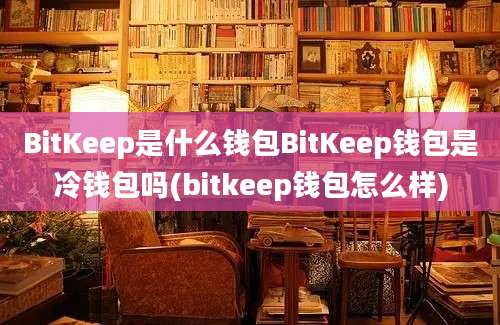 BitKeep是什么钱包BitKeep钱包是冷钱包吗(bitkeep钱包怎么样)