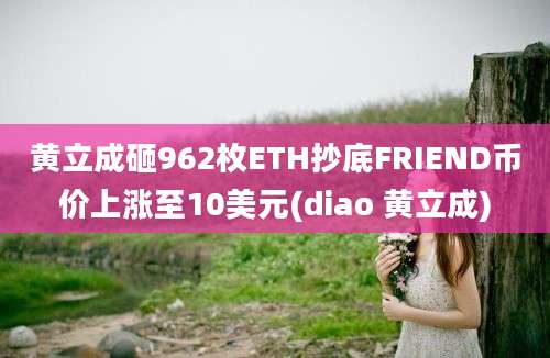 黄立成砸962枚ETH抄底FRIEND币价上涨至10美元(diao 黄立成)