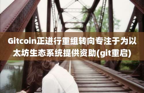 Gitcoin正进行重组转向专注于为以太坊生态系统提供资助(git重启)