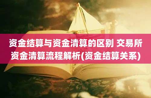 资金结算与资金清算的区别 交易所资金清算流程解析(资金结算关系)