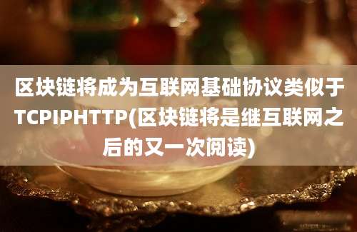 区块链将成为互联网基础协议类似于TCPIPHTTP(区块链将是继互联网之后的又一次阅读)