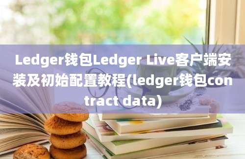 Ledger钱包Ledger Live客户端安装及初始配置教程(ledger钱包contract data)