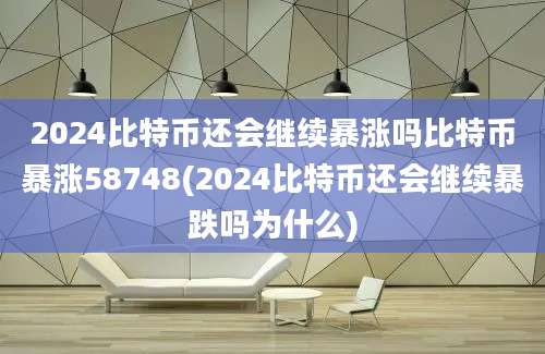 2024比特币还会继续暴涨吗比特币暴涨58748(2024比特币还会继续暴跌吗为什么)