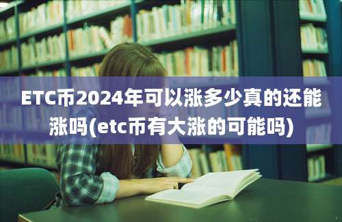 ETC币2024年可以涨多少真的还能涨吗(etc币有大涨的可能吗)