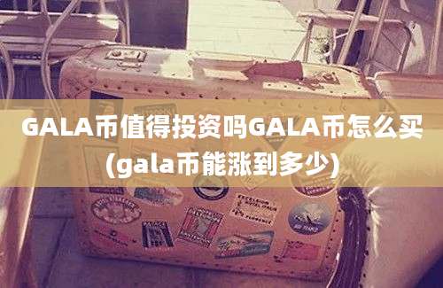 GALA币值得投资吗GALA币怎么买(gala币能涨到多少)