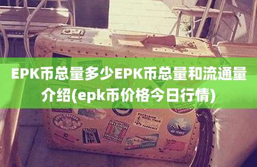 EPK币总量多少EPK币总量和流通量介绍(epk币价格今日行情)