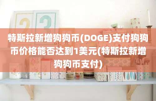 特斯拉新增狗狗币(DOGE)支付狗狗币价格能否达到1美元(特斯拉新增狗狗币支付)