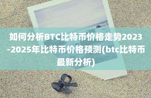 如何分析BTC比特币价格走势2023-2025年比特币价格预测(btc比特币最新分析)