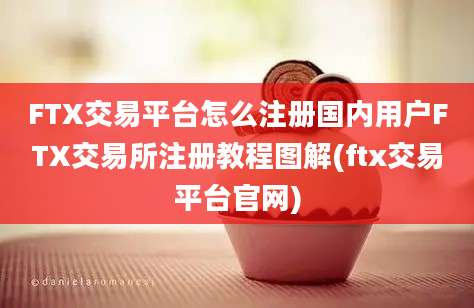 FTX交易平台怎么注册国内用户FTX交易所注册教程图解(ftx交易平台官网)