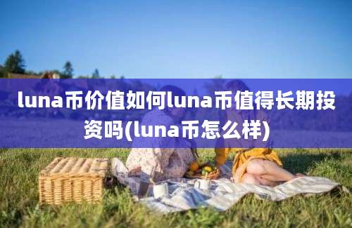 luna币价值如何luna币值得长期投资吗(luna币怎么样)