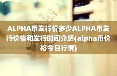 ALPHA币发行价多少ALPHA币发行价格和发行时间介绍(alpha币价格今日行情)