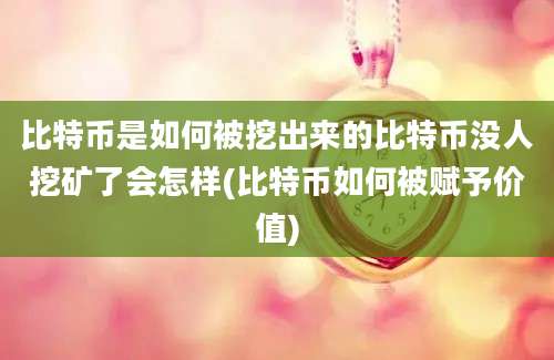 比特币是如何被挖出来的比特币没人挖矿了会怎样(比特币如何被赋予价值)