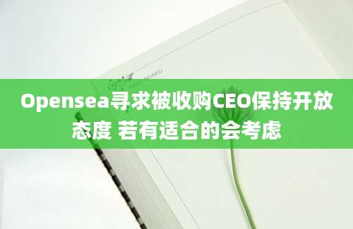 Opensea寻求被收购CEO保持开放态度 若有适合的会考虑