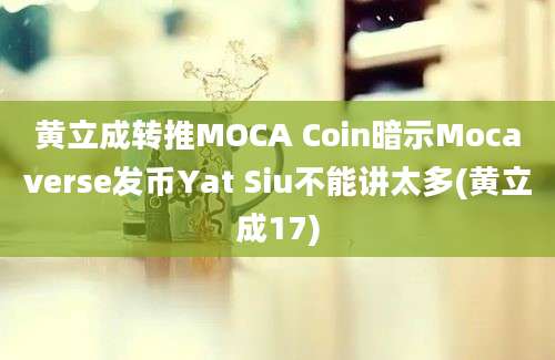 黄立成转推MOCA Coin暗示Mocaverse发币Yat Siu不能讲太多(黄立成17)