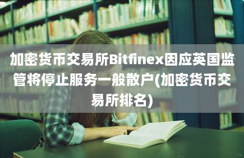 加密货币交易所Bitfinex因应英国监管将停止服务一般散户(加密货币交易所排名)