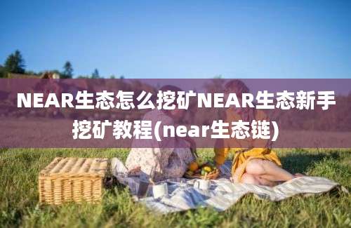 NEAR生态怎么挖矿NEAR生态新手挖矿教程(near生态链)