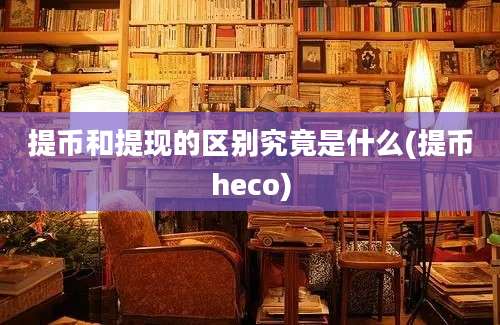 提币和提现的区别究竟是什么(提币heco)