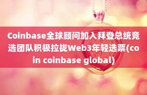 Coinbase全球顾问加入拜登总统竞选团队积极拉拢Web3年轻选票(coin coinbase global)