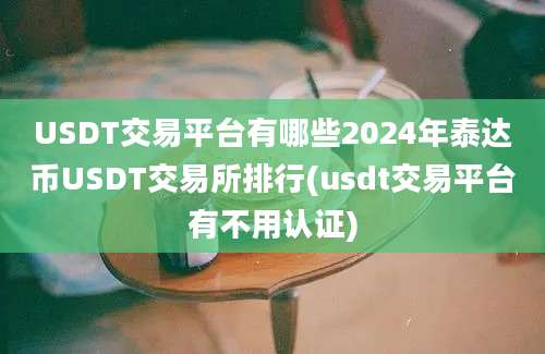 USDT交易平台有哪些2024年泰达币USDT交易所排行(usdt交易平台有不用认证)