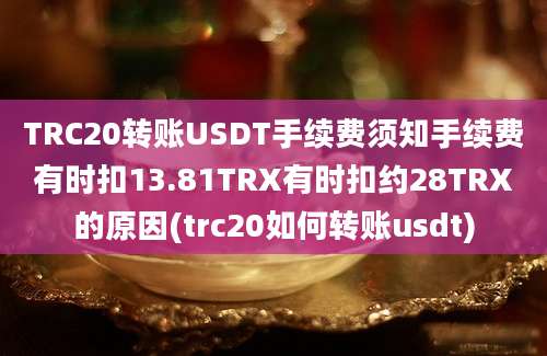 TRC20转账USDT手续费须知手续费有时扣13.81TRX有时扣约28TRX的原因(trc20如何转账usdt)