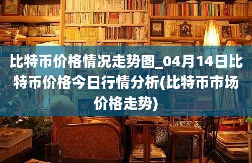 比特币价格情况走势图_04月14日比特币价格今日行情分析(比特币市场价格走势)