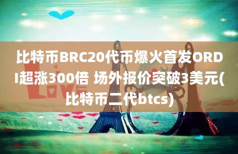 比特币BRC20代币爆火首发ORDI超涨300倍 场外报价突破3美元(比特币二代btcs)