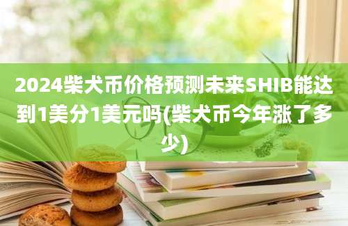 2024柴犬币价格预测未来SHIB能达到1美分1美元吗(柴犬币今年涨了多少)