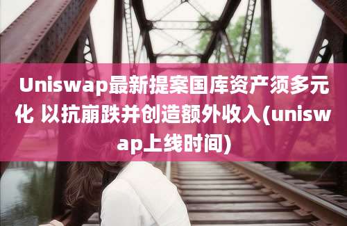 Uniswap最新提案国库资产须多元化 以抗崩跌并创造额外收入(uniswap上线时间)