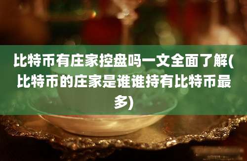 比特币有庄家控盘吗一文全面了解(比特币的庄家是谁谁持有比特币最多)