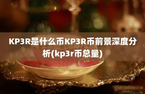 KP3R是什么币KP3R币前景深度分析(kp3r币总量)