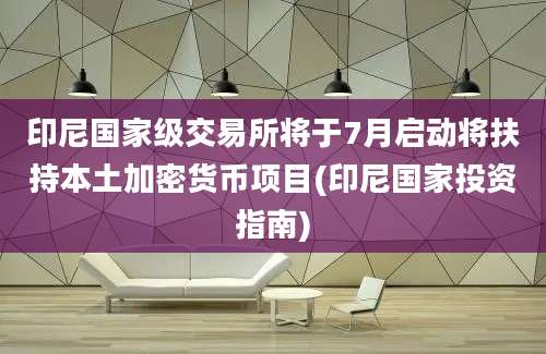 印尼国家级交易所将于7月启动将扶持本土加密货币项目(印尼国家投资指南)